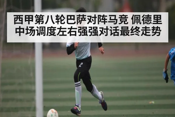 西甲第八轮巴萨对阵马竞 佩德里中场调度左右强强对话最终走势（kaiyun）