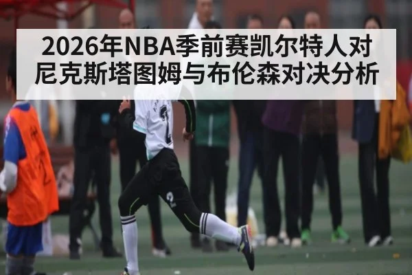 2026年NBA季前赛凯尔特人对尼克斯塔图姆与布伦森对决分析（kaiyun）