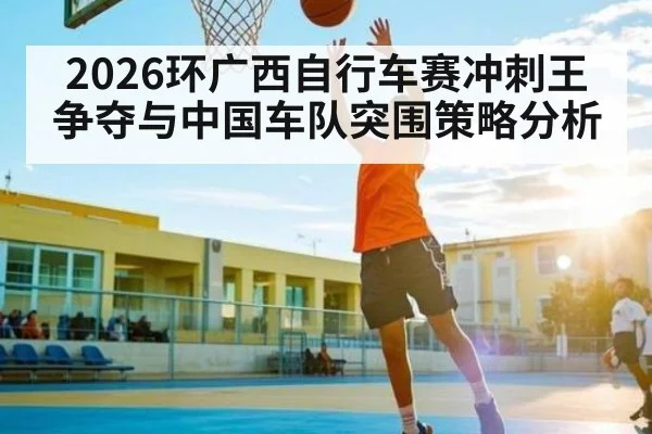 2026环广西自行车赛冲刺王争夺与中国车队突围策略分析（kaiyun）