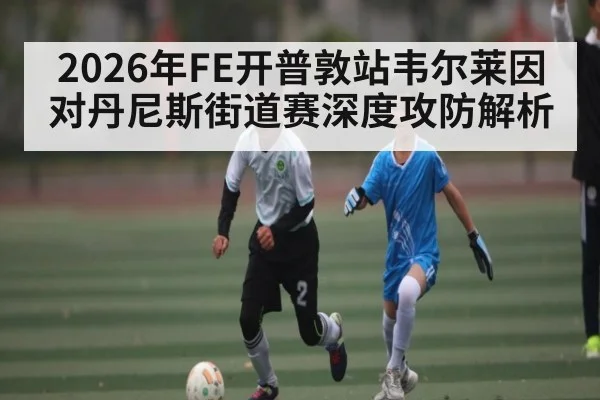 2026年FE开普敦站韦尔莱因对丹尼斯街道赛深度攻防解析（kaiyun）