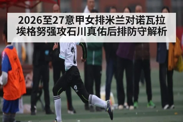 2026至27意甲女排米兰对诺瓦拉埃格努强攻石川真佑后排防守解析（kaiyun）