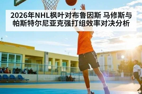 2026年NHL枫叶对布鲁因斯 马修斯与帕斯特尔尼亚克强打组效率对决分析（kaiyun）