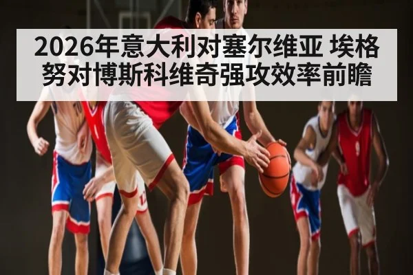 2026年意大利对塞尔维亚 埃格努对博斯科维奇强攻效率前瞻（kaiyun）
